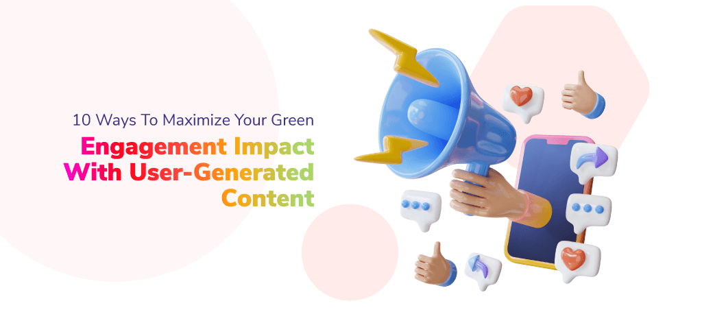 10 Ways To Maximize Your Green Engagement Impact with User-Generated Content